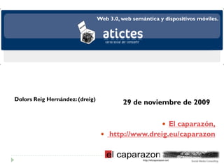 Web 3.0, web semántica y dispositivos móviles.




Dolors Reig Hernández: (dreig)
                                          29 de noviembre de 2009

                                                          El caparazón,
                                   http://www.dreig.eu/caparazon
 