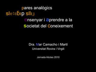              pares analògics slɐʇıƃıp sllıɟ  ensenyar i aprendre a la  societat del coneixement Dra. Mar Camacho i Martí  Universitat Rovira i Virgili Jornada Atictes 2010 