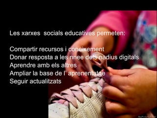 Les xarxes  socials educatives permeten:Compartir recursos i coneixementDonar resposta a les nnee dels nadius digitalsAprendre amb els altresAmpliar la base de l’ aprenentatgeSeguir actualitzats