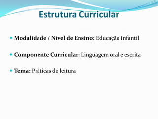Estrutura CurricularModalidade / Nível de Ensino: Educação InfantilComponente Curricular: Linguagem oral e escritaTema: Práticas de leitura