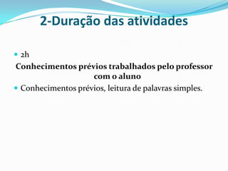 2-Duração das atividades2hConhecimentos prévios trabalhados pelo professor com o alunoConhecimentos prévios, leitura de palavras simples. 