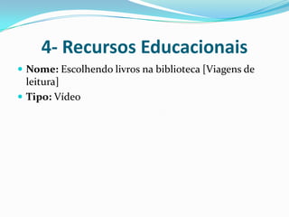 4- Recursos EducacionaisNome: Escolhendo livros na biblioteca [Viagens de leitura]Tipo: Vídeo