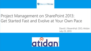 Project Management on SharePoint 2013:
Get Started Fast and Evolve at Your Own Pace
David J. Rosenthal, CEO, Atidan
July 23, 2013
 