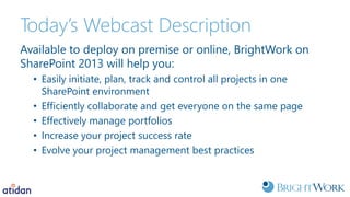 Today’s Webcast Description
Available to deploy on premise or online, BrightWork on
SharePoint 2013 will help you:
• Easil...