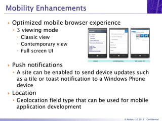 © Atidan, LLC 2013 Confidential
 Optimized mobile browser experience
• 3 viewing mode
 Classic view
 Contemporary view
 Full screen UI
 Push notifications
• A site can be enabled to send device updates such
as a tile or toast notification to a Windows Phone
device
 Location
• Geolocation field type that can be used for mobile
application development
 