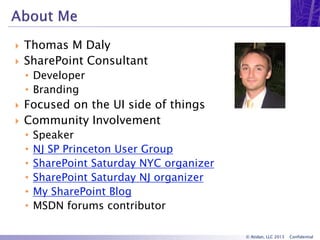 © Atidan, LLC 2013 Confidential
 Thomas M Daly
 SharePoint Consultant
• Developer
• Branding
 Focused on the UI side of things
 Community Involvement
• Speaker
• NJ SP Princeton User Group
• SharePoint Saturday NYC organizer
• SharePoint Saturday NJ organizer
• My SharePoint Blog
• MSDN forums contributor
 