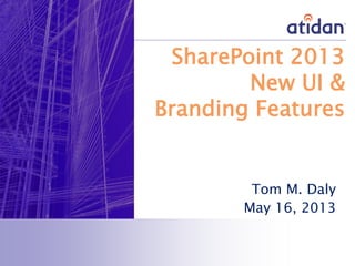 SharePoint 2013
New UI &
Branding Features
Tom M. Daly
May 16, 2013
 