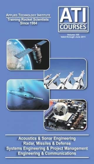Acoustics & Sonar Engineering
Radar, Missiles & Defense
Systems Engineering & Project Management
Engineering & Communications
APPLIED TECHNOLOGY INSTITUTE
Training Rocket Scientists
Since 1984
Volume 105
Valid through June 2011
 