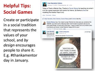 Helpful Tips:
Social Games
Create or participate
in a social tradition
that represents the
values of your
school, and by
design encourages
people to share it.
E.g. #thankamentor
day in January.
 