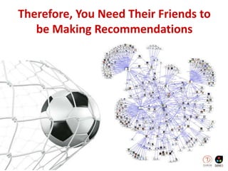 Therefore, You Need Their Friends to
be Making Recommendations
 