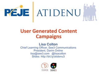 User Generated Content
Campaigns
Lisa Colton
Chief Learning Officer, See3 Communications
President, Darim Online
lisa@see3.com @lisacolton
Slides: http://bit.ly/atidenu3
 
