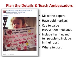 Plan the Details & Teach Ambassadors
• Make the papers
• Have bold markers
• Cue to value
proposition messages
• Include hashtag and
tell people to include
in their post
• Where to post
 
