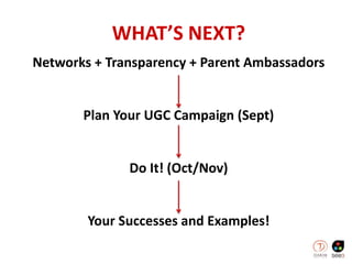 WHAT’S NEXT?
Networks + Transparency + Parent Ambassadors
Plan Your UGC Campaign (Sept)
Do It! (Oct/Nov)
Your Successes and Examples!
 