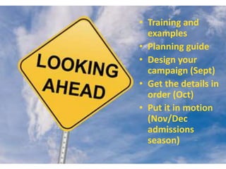 • Training and
examples
• Planning guide
• Design your
campaign (Sept)
• Get the details in
order (Oct)
• Put it in motion
(Nov/Dec
admissions
season)
 