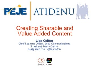 Creating Sharable and
Value Added Content
Lisa Colton
Chief Learning Officer, See3 Communications
President, Darim Online
lisa@see3.com @lisacolton
 