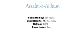 Assalm-o-Alikum
Submitted by: Atif Nawaz
Submitted to: Ms. Hina mirza
Roll no: 147’ E ’
Department: Bscs
 