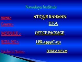 Teacher’s Name:-
ATIQUR RAHMAN
D.F.A.
SHIKHA MA’aM
MODULE :- OFFICE PACKAGE
LBR-3459/C-1311ROLL NO :-
name:-
Course:-
 