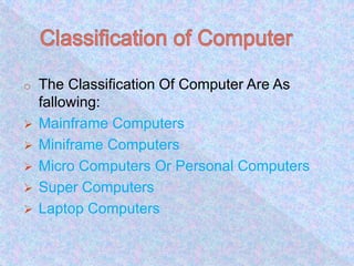o The Classification Of Computer Are As
fallowing:
Mainframe Computers
Miniframe Computers
Micro Computers Or Personal Computers
Super Computers
Laptop Computers