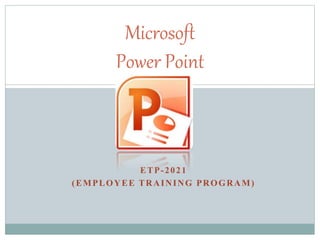 ETP-2021
(EMPLOYEE TRAINING PROGRAM)
Microsoft
Power Point
 