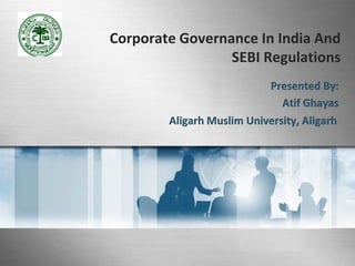 Corporate Governance In India And
SEBI Regulations
Presented By:
Atif Ghayas
Aligarh Muslim University, Aligarh
 
