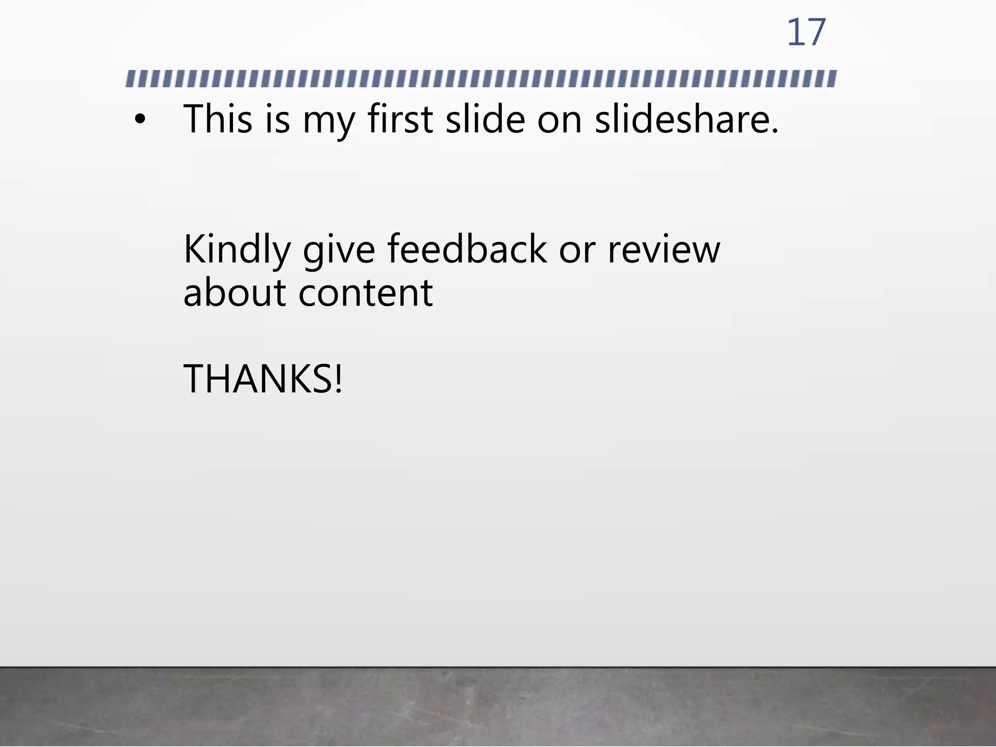 • This is my first slide on slideshare.
Kindly give feedback or review
about content
THANKS!
17
 