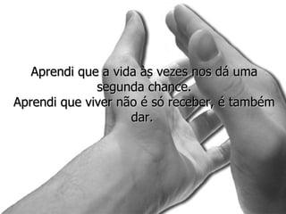 Aprendi que a vida às vezes nos dá uma segunda chance. Aprendi que viver não é só receber, é também dar.  