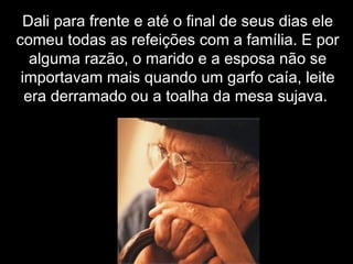 Dali para frente e até o final de seus dias eleDali para frente e até o final de seus dias ele
comeu todas as refeições com a família. E porcomeu todas as refeições com a família. E por
alguma razão, o marido e a esposa não sealguma razão, o marido e a esposa não se
importavam mais quando um garfo caía, leiteimportavam mais quando um garfo caía, leite
era derramado ou a toalha da mesa sujava.era derramado ou a toalha da mesa sujava.
 
