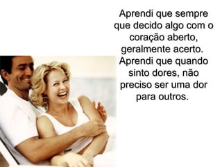 Aprendi que sempreAprendi que sempre
que decido algo com oque decido algo com o
coração aberto,coração aberto,
geralmente acerto.geralmente acerto.
Aprendi que quandoAprendi que quando
sinto dores, nãosinto dores, não
preciso ser uma dorpreciso ser uma dor
para outros.para outros.
 