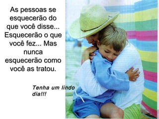 As pessoas seAs pessoas se
esquecerão doesquecerão do
que você disse...que você disse...
Esquecerão o queEsquecerão o que
você fez... Masvocê fez... Mas
nuncanunca
esquecerão comoesquecerão como
você as tratou.você as tratou.
Tenha um lindo
dia!!!
 