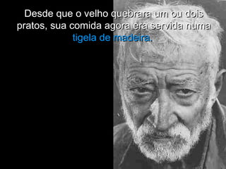 Desde que o velho quebrara um ou doisDesde que o velho quebrara um ou dois
pratos, sua comida agora era servida numapratos, sua comida agora era servida numa
tigela de madeira.tigela de madeira.
 