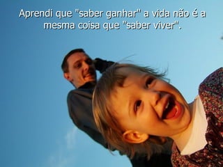 Aprendi que "saber ganhar" a vida não é a mesma coisa que "saber viver". 
