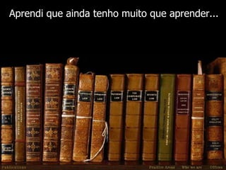 Aprendi que ainda tenho muito que aprender... 