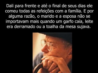 Dali para frente e até o final de seus dias ele comeu todas as refeições com a família. E por alguma razão, o marido e a esposa não se importavam mais quando um garfo caía, leite era derramado ou a toalha da mesa sujava.  
