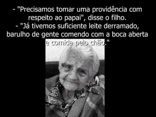 - "Precisamos tomar uma providência com respeito ao papai", disse o filho. - "Já tivemos suficiente leite derramado, barulho de gente comendo com a boca aberta e comida pelo chão." 