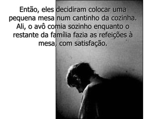 Então, eles decidiram colocar uma pequena mesa num cantinho da cozinha. Ali, o avô comia sozinho enquanto o restante da família fazia as refeições à mesa, com satisfação. 