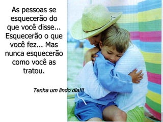 As pessoas se esquecerão do que você disse... Esquecerão o que você fez... Mas nunca esquecerão como você as tratou. Tenha um lindo dia!!! 