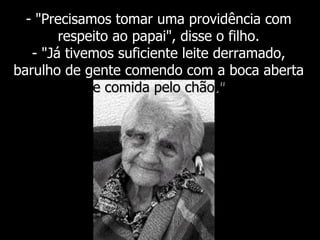 - "Precisamos tomar uma providência com respeito ao papai", disse o filho. - "Já tivemos suficiente leite derramado, barulho de gente comendo com a boca aberta  e comida pelo chão." 