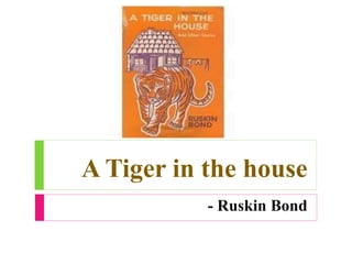 A Tiger in the house
- Ruskin Bond
 