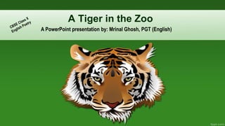 A Tiger in the Zoo
A PowerPoint presentation by: Mrinal Ghosh, PGT (English)
 