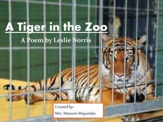 A Tiger in the Zoo
A Poem by Leslie Norris
Created by-
Mrs. Mousmi Majumdar
 
