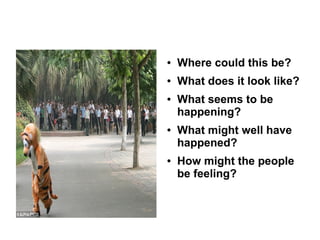 ● Where could this be?
● What does it look like?
● What seems to be
happening?
● What might well have
happened?
● How might the people
be feeling?
 