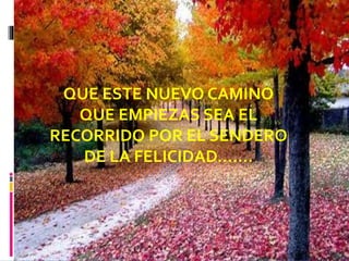 QUE ESTE NUEVO CAMINO
QUE EMPIEZAS SEA EL
RECORRIDO POR EL SENDERO
DE LA FELICIDAD…….
 