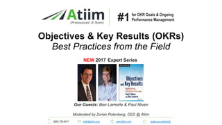 Our Guests: Ben Lamorte & Paul Niven
Objectives & Key Results (OKRs)
Best Practices from the Field
(Pronounced: A-Team)
NEW 2017 Expert Series
(800) 735-4071 hello@atiim.com www.Atiim.com twitter.com/AtiimHQ
Moderated by Zorian Rotenberg, CEO @ Atiim
for OKR Goals & Ongoing
Performance Management#1
 