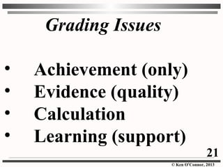 © Ken O’Connor, 2013
Grading Issues
• Achievement (only)
• Evidence (quality)
• Calculation
• Learning (support)
21
 