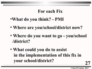 © Ken O’Connor, 2013
For each Fix
•What do you think? - PMI
• Where are you/school/district now?
• Where do you want to go - you/school
/district?
• What could you do to assist
in the implementation of this fix in
your school/district?
27
 