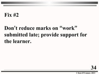 © Ken O’Connor, 2013
Fix #2
Don’t reduce marks on “work”
submitted late; provide support for
the learner.
34
 
