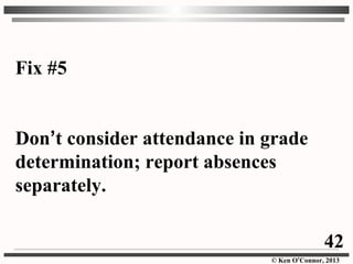 © Ken O’Connor, 2013
Fix #5
Don’t consider attendance in grade
determination; report absences
separately.
42
 