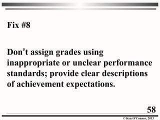 © Ken O’Connor, 2013
Fix #8
Don’t assign grades using
inappropriate or unclear performance
standards; provide clear descriptions
of achievement expectations.
58
 