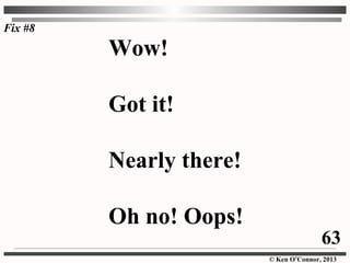 © Ken O’Connor, 2013
Wow!
Got it!
Nearly there!
Oh no! Oops!
Fix #8
63
 
