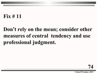 © Ken O’Connor, 2013
Fix # 11
Don’t rely on the mean; consider other
measures of central tendency and use
professional judgment.
74
 